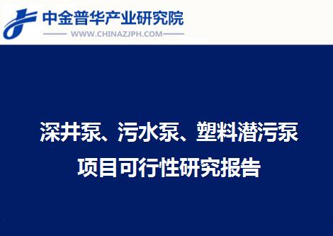 深井泵、污水泵、塑料潛污泵項目可行性研究報告