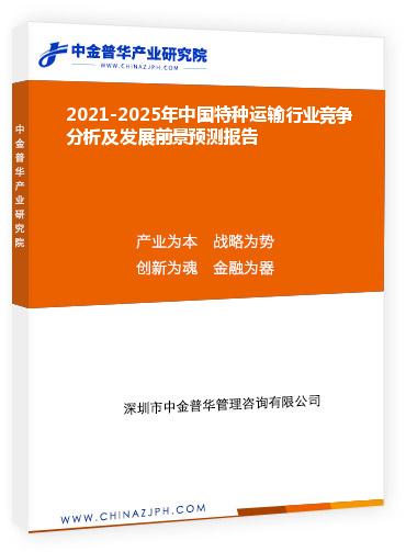 2021-2025年中國特種運輸行業(yè)競爭分析及發(fā)展前景預測報告